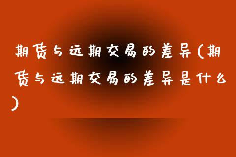 期货与远期交易的差异(期货与远期交易的差异是什么)_https://www.zztgc.com_期货入门_第1张