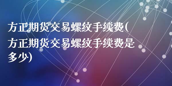 方正期货交易螺纹手续费(方正期货交易螺纹手续费是多少)_https://www.zztgc.com_期货直播_第1张