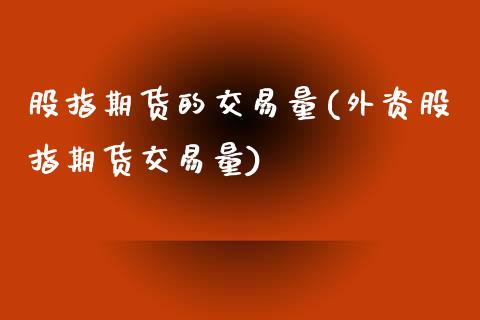 股指期货的交易量(外资股指期货交易量)_https://www.zztgc.com_原油期货_第1张