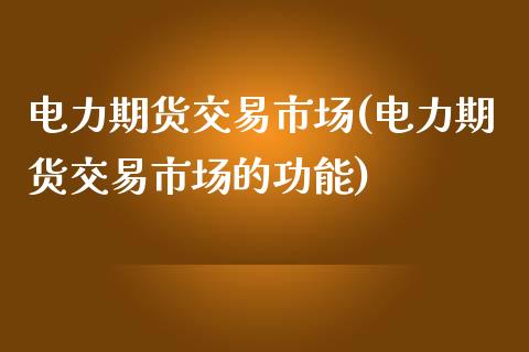 电力期货交易市场(电力期货交易市场的功能)_https://www.zztgc.com_原油期货_第1张