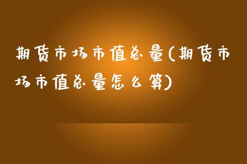 期货市场市值总量(期货市场市值总量怎么算)_https://www.zztgc.com_原油期货_第1张