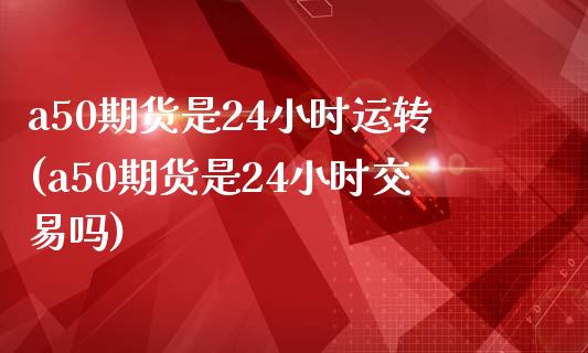 a50期货是24小时运转(a50期货是24小时交易吗)_https://www.zztgc.com_黄金期货_第1张