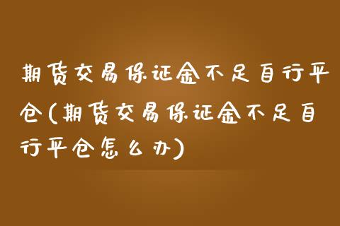 期货交易保证金不足自行平仓(期货交易保证金不足自行平仓怎么办)_https://www.zztgc.com_期货直播_第1张