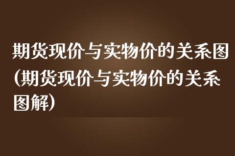 期货现价与实物价的关系图(期货现价与实物价的关系图解)_https://www.zztgc.com_原油期货_第1张