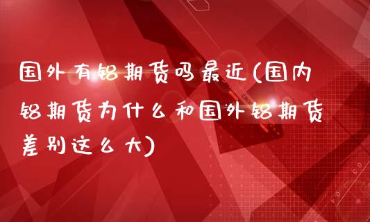 国外有铝期货吗最近(国内铝期货为什么和国外铝期货差别这么大)_https://www.zztgc.com_期货开户_第1张