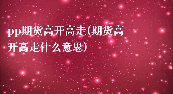 pp期货高开高走(期货高开高走什么意思)_https://www.zztgc.com_期货行情_第1张