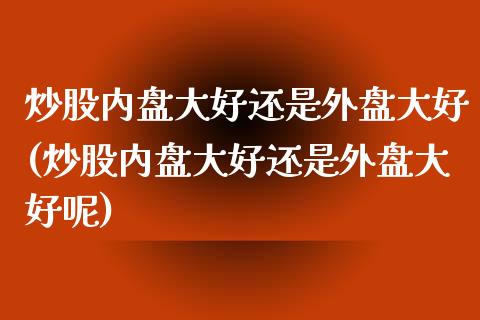 炒股内盘大好还是外盘大好(炒股内盘大好还是外盘大好呢)_https://www.zztgc.com_原油期货_第1张