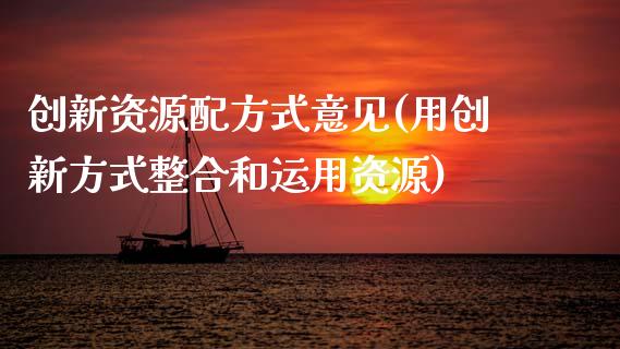 创新资源配方式意见(用创新方式整合和运用资源)_https://www.zztgc.com_期货行情_第1张
