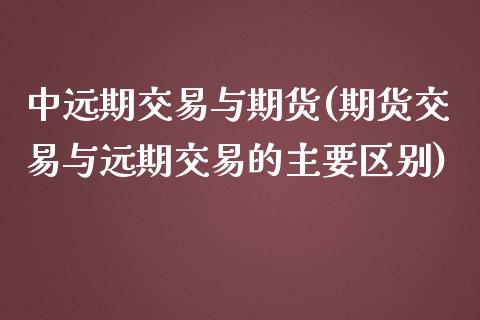 中远期交易与期货(期货交易与远期交易的主要区别)_https://www.zztgc.com_期货开户_第1张