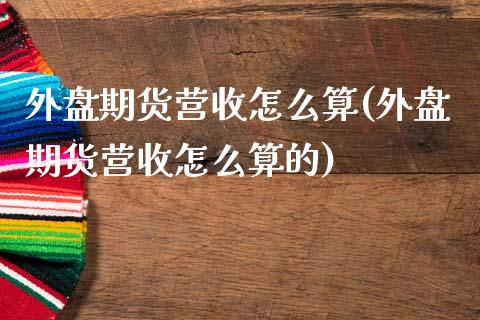 外盘期货营收怎么算(外盘期货营收怎么算的)_https://www.zztgc.com_期货行情_第1张