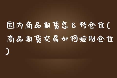 国内商品期货怎么转仓位(商品期货交易如何控制仓位)_https://www.zztgc.com_期货直播_第1张