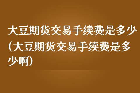 大豆期货交易手续费是多少(大豆期货交易手续费是多少啊)_https://www.zztgc.com_期货入门_第1张