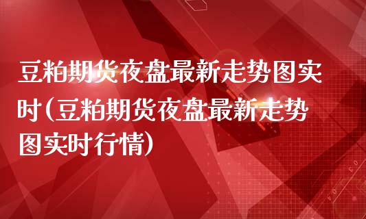 豆粕期货夜盘最新走势图实时(豆粕期货夜盘最新走势图实时行情)_https://www.zztgc.com_期货开户_第1张