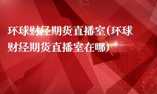环球财经期货直播室(环球财经期货直播室在哪)_https://www.zztgc.com_黄金期货_第1张