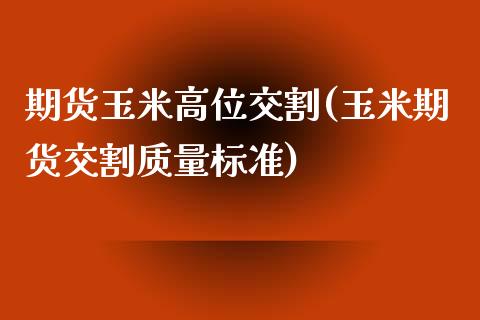 期货玉米高位交割(玉米期货交割质量标准)_https://www.zztgc.com_期货直播_第1张