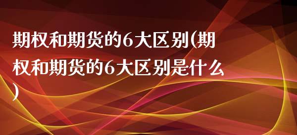 期权和期货的6大区别(期权和期货的6大区别是什么)_https://www.zztgc.com_原油期货_第1张