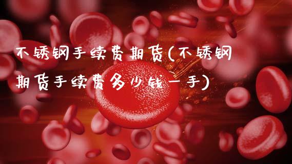 不锈钢手续费期货(不锈钢期货手续费多少钱一手)_https://www.zztgc.com_原油期货_第1张