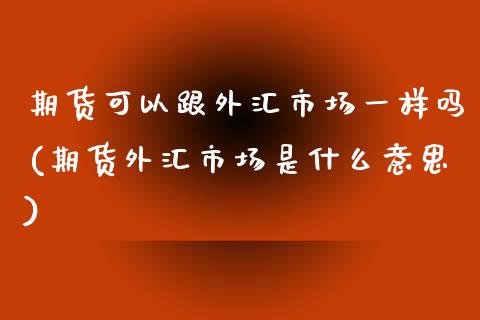 期货可以跟外汇市场一样吗(期货外汇市场是什么意思)_https://www.zztgc.com_期货开户_第1张