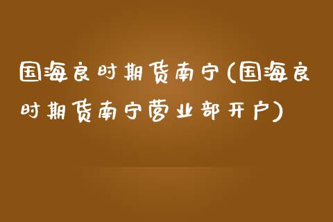国海良时期货南宁(国海良时期货南宁营业部开户)_https://www.zztgc.com_黄金期货_第1张