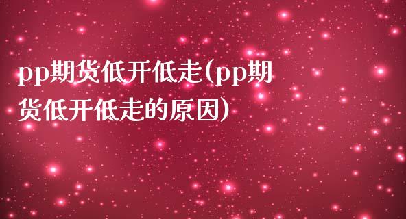pp期货低开低走(pp期货低开低走的原因)_https://www.zztgc.com_期货入门_第1张