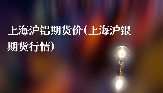上海沪铝期货价(上海沪银期货行情)_https://www.zztgc.com_期货入门_第1张