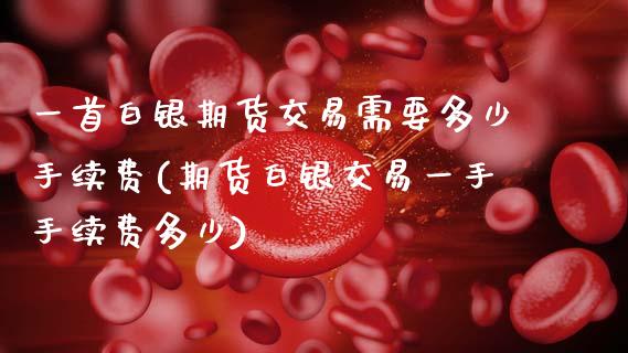 一首白银期货交易需要多少手续费(期货白银交易一手手续费多少)_https://www.zztgc.com_原油期货_第1张