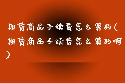 期货商品手续费怎么算的(期货商品手续费怎么算的啊)_https://www.zztgc.com_黄金期货_第1张