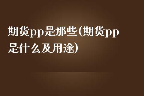 期货pp是那些(期货pp是什么及用途)_https://www.zztgc.com_期货行情_第1张