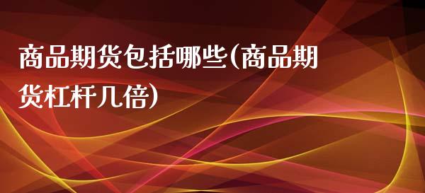 商品期货包括哪些(商品期货杠杆几倍)_https://www.zztgc.com_期货直播_第1张