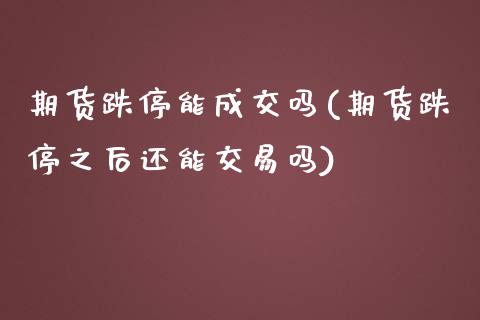 期货跌停能成交吗(期货跌停之后还能交易吗)_https://www.zztgc.com_期货直播_第1张