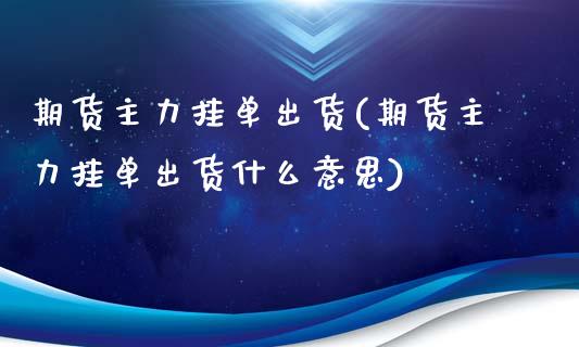 期货主力挂单出货(期货主力挂单出货什么意思)_https://www.zztgc.com_原油期货_第1张
