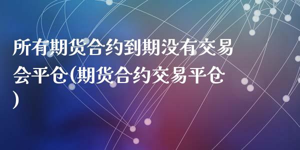 所有期货合约到期没有交易会平仓(期货合约交易平仓)_https://www.zztgc.com_黄金期货_第1张