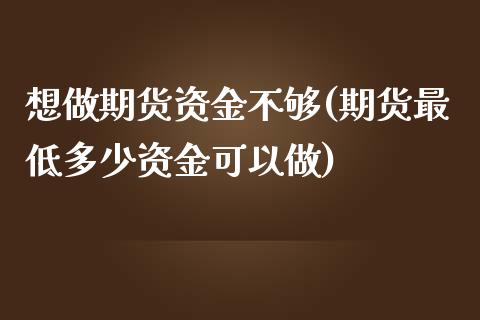 想做期货资金不够(期货最低多少资金可以做)_https://www.zztgc.com_原油期货_第1张