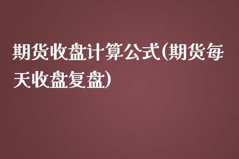 期货收盘计算公式(期货每天收盘复盘)_https://www.zztgc.com_原油期货_第1张