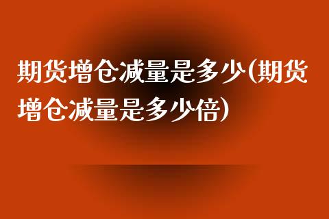 期货增仓减量是多少(期货增仓减量是多少倍)_https://www.zztgc.com_原油期货_第1张