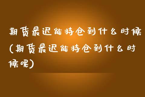 期货最迟能持仓到什么时候(期货最迟能持仓到什么时候呢)_https://www.zztgc.com_期货行情_第1张