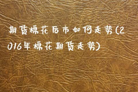 期货棉花后市如何走势(2016年棉花期货走势)_https://www.zztgc.com_期货行情_第1张