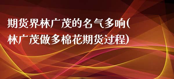 期货界林广茂的名气多响(林广茂做多棉花期货过程)_https://www.zztgc.com_黄金期货_第1张