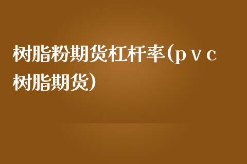 树脂粉期货杠杆率(pⅴc树脂期货)_https://www.zztgc.com_期货直播_第1张