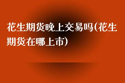 花生期货晚上交易吗(花生期货在哪上市)_https://www.zztgc.com_原油期货_第1张