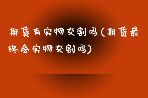 期货有实物交割吗(期货最终会实物交割吗)_https://www.zztgc.com_期货直播_第1张