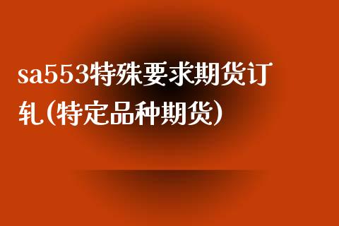 sa553特殊要求期货订轧(特定品种期货)_原油期货_第1张_珍投期货网 sa553特殊要求期货订轧(特定品种期货)_https://www.zztgc.com_原油期货_第1张