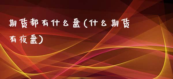期货都有什么盘(什么期货有夜盘)_https://www.zztgc.com_期货直播_第1张