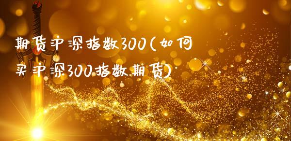 期货沪深指数300(如何买沪深300指数期货)_https://www.zztgc.com_期货直播_第1张