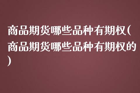 商品期货哪些品种有期权(商品期货哪些品种有期权的)_https://www.zztgc.com_黄金期货_第1张