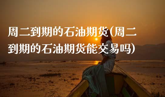 周二到期的石油期货(周二到期的石油期货能交易吗)_https://www.zztgc.com_期货行情_第1张