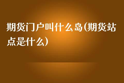 期货门户叫什么岛(期货站点是什么)_https://www.zztgc.com_期货直播_第1张