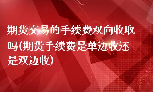期货交易的手续费双向收取吗(期货手续费是单边收还是双边收)_https://www.zztgc.com_黄金期货_第1张