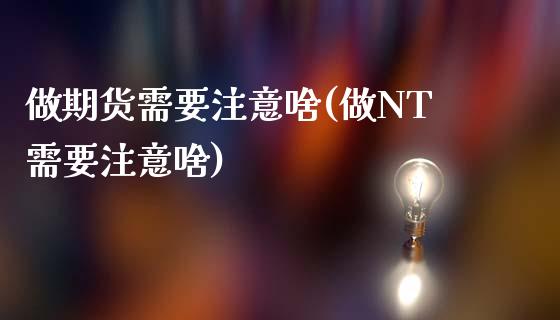 做期货需要注意啥(做NT需要注意啥)_https://www.zztgc.com_期货行情_第1张