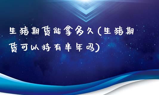 生猪期货能拿多久(生猪期货可以持有半年吗)_https://www.zztgc.com_原油期货_第1张